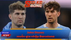 John Stones muốn gia nhập Barcelona