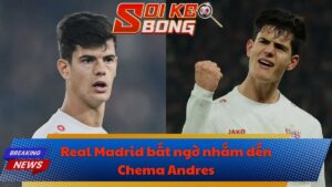 Real Madrid bất ngờ nhắm đến Chema Andres