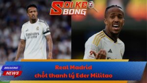 Real Madrid chốt thanh lý Eder Militao