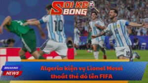 Algeria kiện vụ Lionel Messi thoát thẻ đỏ lên FIFA