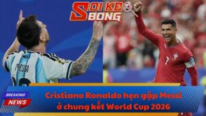 Cristiano Ronaldo hẹn gặp Messi ở chung kết World Cup 2026