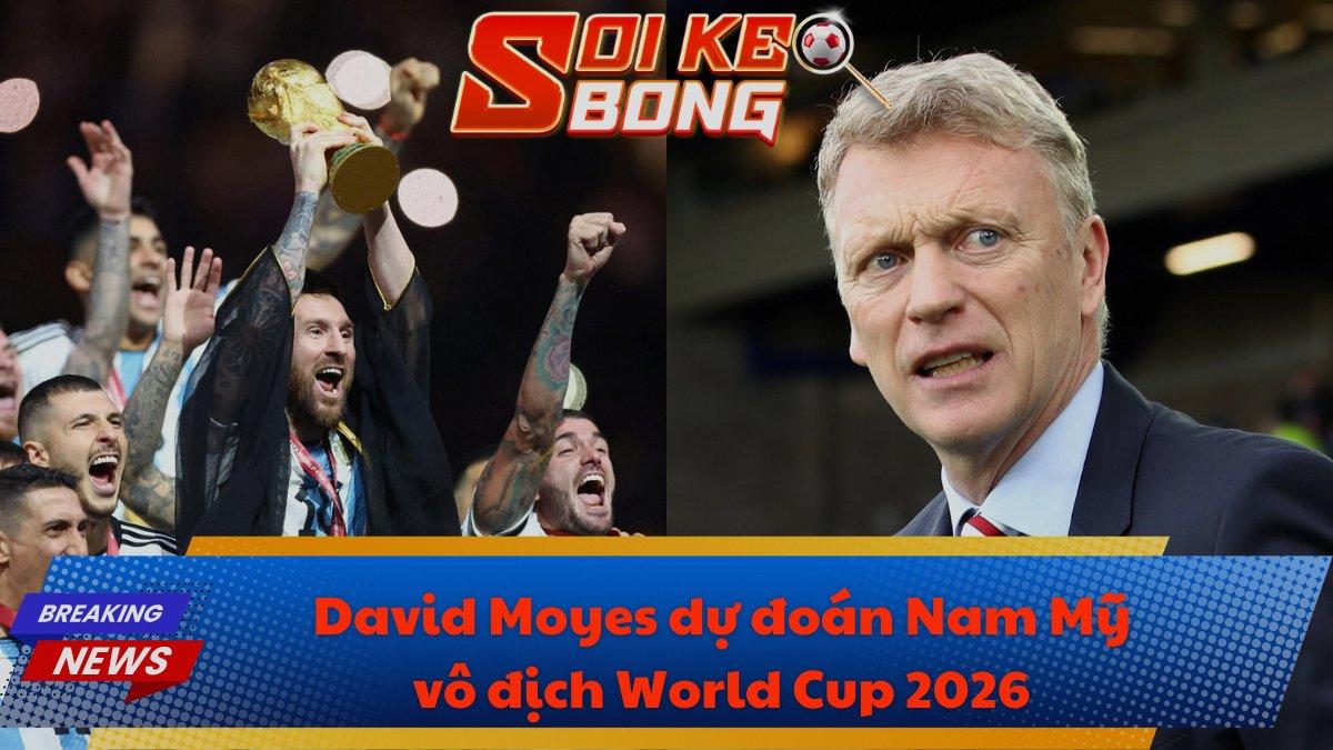 David Moyes dự đoán Nam Mỹ vô địch World Cup 2026