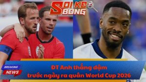 ĐT Anh thắng đậm trước ngày ra quân World Cup 2026