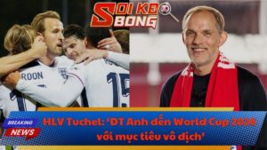 HLV Tuchel: ‘ĐT Anh đến World Cup 2026 với mục tiêu vô địch’
