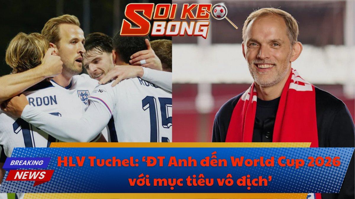 HLV Tuchel: ‘ĐT Anh đến World Cup 2026 với mục tiêu vô địch’