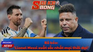 Rô béo: ‘Lionel Messi xuất sắc nhất mọi thời đại’
