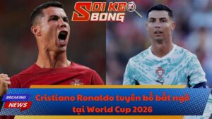 Cristiano Ronaldo tuyên bố bất ngờ tại World Cup 2026