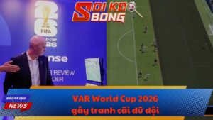 VAR World Cup 2026 gây tranh cãi dữ dội